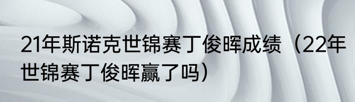 21年斯诺克世锦赛丁俊晖成绩（22年世锦赛丁俊晖赢了吗）