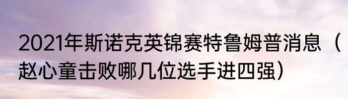 2021年斯诺克英锦赛特鲁姆普消息（赵心童击败哪几位选手进四强）