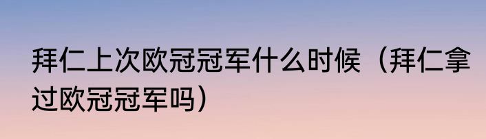 拜仁上次欧冠冠军什么时候（拜仁拿过欧冠冠军吗）