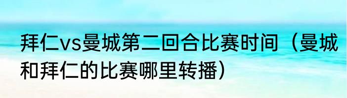 拜仁vs曼城第二回合比赛时间（曼城和拜仁的比赛哪里转播）