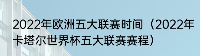 2022年欧洲五大联赛时间（2022年卡塔尔世界杯五大联赛赛程）