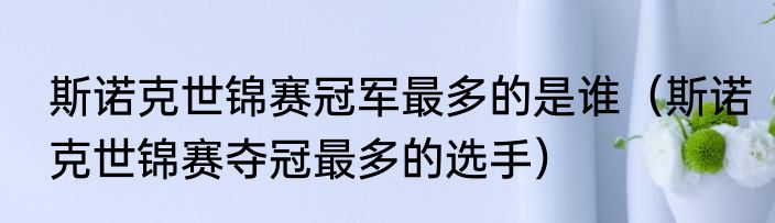 斯诺克世锦赛冠军最多的是谁（斯诺克世锦赛夺冠最多的选手）