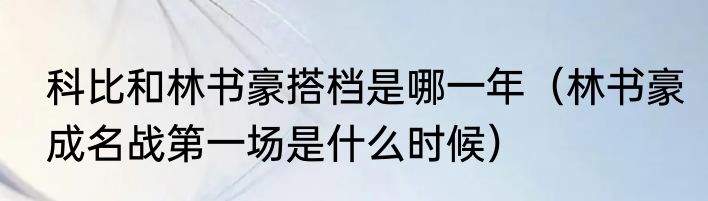 科比和林书豪搭档是哪一年（林书豪成名战第一场是什么时候）