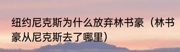 纽约尼克斯为什么放弃林书豪（林书豪从尼克斯去了哪里）