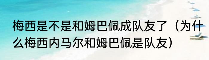 梅西是不是和姆巴佩成队友了（为什么梅西内马尔和姆巴佩是队友）