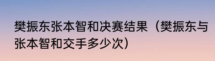 樊振东张本智和决赛结果（樊振东与张本智和交手多少次）