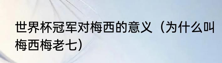 世界杯冠军对梅西的意义（为什么叫梅西梅老七）