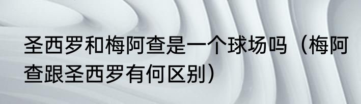 圣西罗和梅阿查是一个球场吗（梅阿查跟圣西罗有何区别）