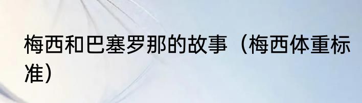 梅西和巴塞罗那的故事（梅西体重标准）