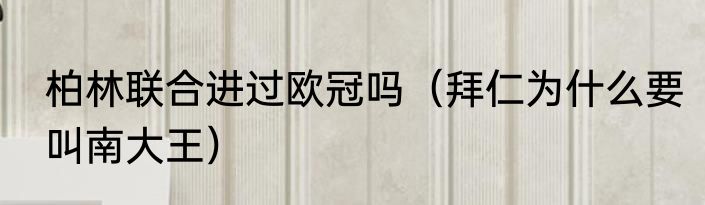 柏林联合进过欧冠吗（拜仁为什么要叫南大王）