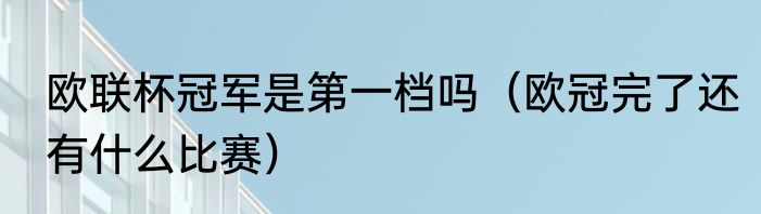 欧联杯冠军是第一档吗（欧冠完了还有什么比赛）