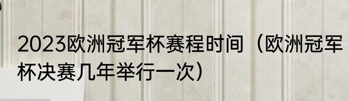 2023欧洲冠军杯赛程时间（欧洲冠军杯决赛几年举行一次）