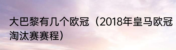 大巴黎有几个欧冠（2018年皇马欧冠淘汰赛赛程）