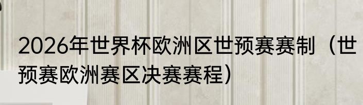 2026年世界杯欧洲区世预赛赛制（世预赛欧洲赛区决赛赛程）