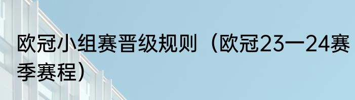 欧冠小组赛晋级规则（欧冠23一24赛季赛程）