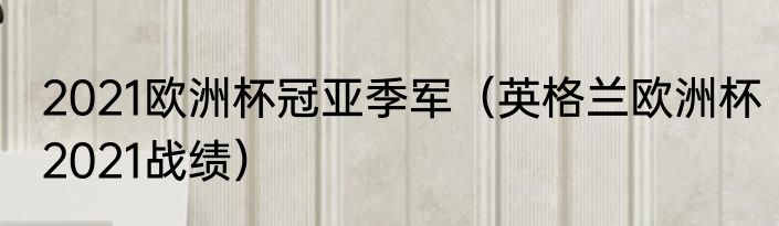2021欧洲杯冠亚季军（英格兰欧洲杯2021战绩）