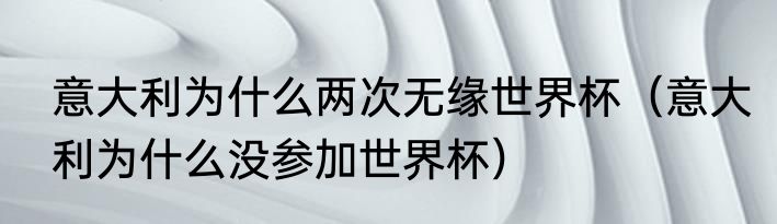 意大利为什么两次无缘世界杯（意大利为什么没参加世界杯）