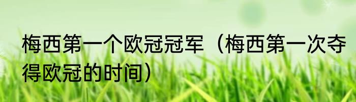 梅西第一个欧冠冠军（梅西第一次夺得欧冠的时间）