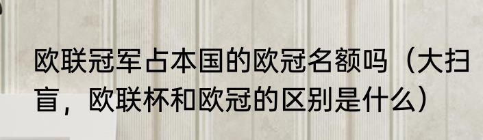 欧联冠军占本国的欧冠名额吗（大扫盲，欧联杯和欧冠的区别是什么）