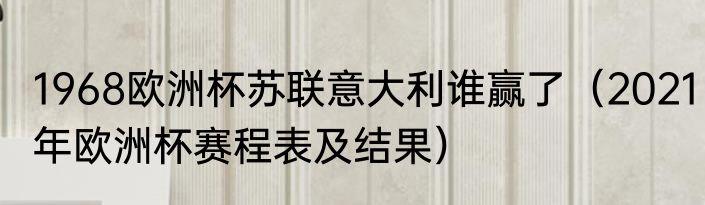 1968欧洲杯苏联意大利谁赢了（2021年欧洲杯赛程表及结果）