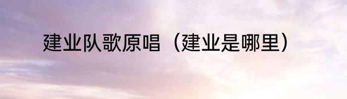 建业队歌原唱（建业是哪里）