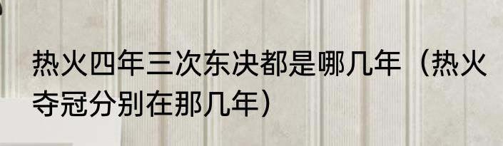 热火四年三次东决都是哪几年（热火夺冠分别在那几年）