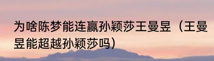 为啥陈梦能连赢孙颖莎王曼昱（王曼昱能超越孙颖莎吗）