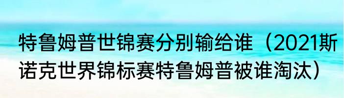 特鲁姆普世锦赛分别输给谁（2021斯诺克世界锦标赛特鲁姆普被谁淘汰）