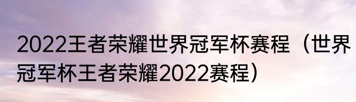 2022王者荣耀世界冠军杯赛程（世界冠军杯王者荣耀2022赛程）