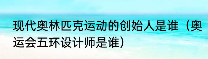 现代奥林匹克运动的创始人是谁（奥运会五环设计师是谁）