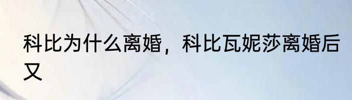 科比为什么离婚，科比瓦妮莎离婚后又