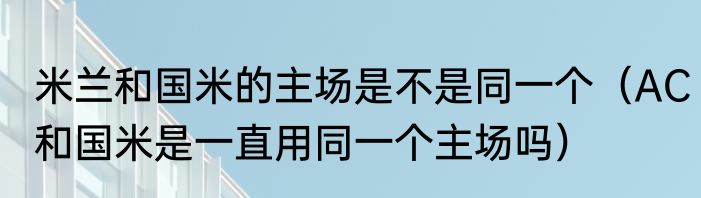 米兰和国米的主场是不是同一个（AC和国米是一直用同一个主场吗）