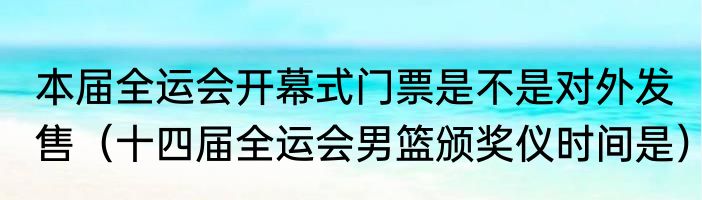 本届全运会开幕式门票是不是对外发售（十四届全运会男篮颁奖仪时间是）