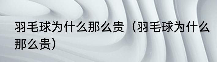 羽毛球为什么那么贵（羽毛球为什么那么贵）
