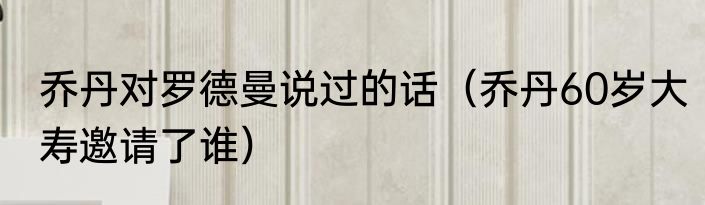 乔丹对罗德曼说过的话（乔丹60岁大寿邀请了谁）