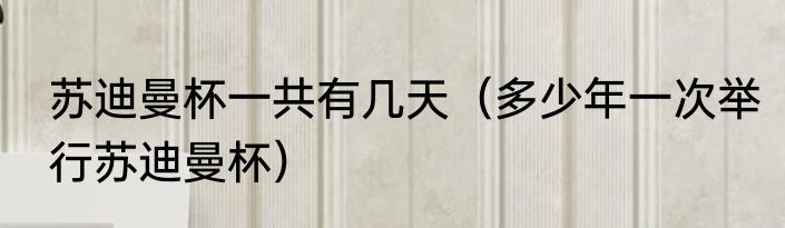 苏迪曼杯一共有几天（多少年一次举行苏迪曼杯）