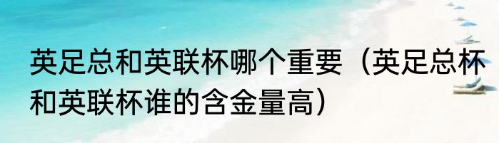 英足总和英联杯哪个重要（英足总杯和英联杯谁的含金量高）