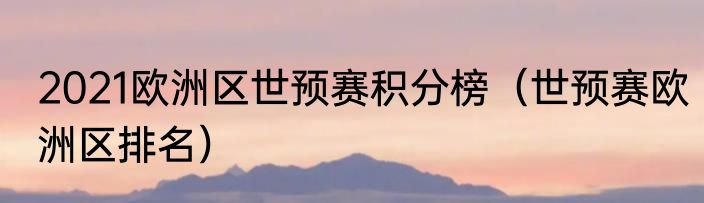 2021欧洲区世预赛积分榜（世预赛欧洲区排名）
