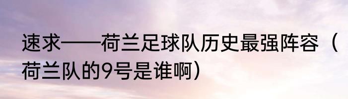 速求——荷兰足球队历史最强阵容（荷兰队的9号是谁啊）