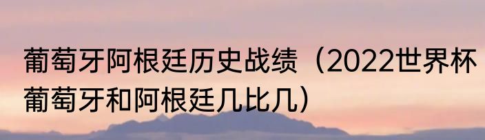 葡萄牙阿根廷历史战绩（2022世界杯葡萄牙和阿根廷几比几）