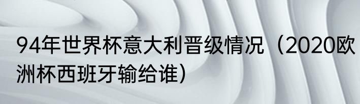 94年世界杯意大利晋级情况（2020欧洲杯西班牙输给谁）