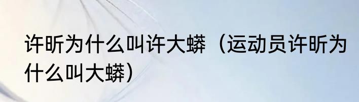 许昕为什么叫许大蟒（运动员许昕为什么叫大蟒）