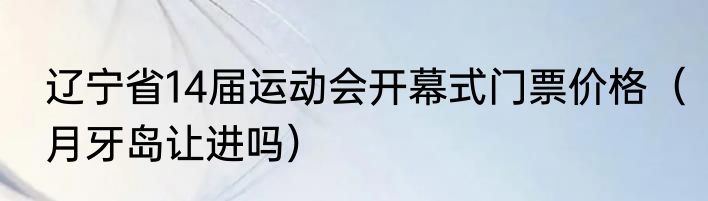辽宁省14届运动会开幕式门票价格（月牙岛让进吗）
