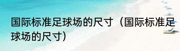 国际标准足球场的尺寸（国际标准足球场的尺寸）