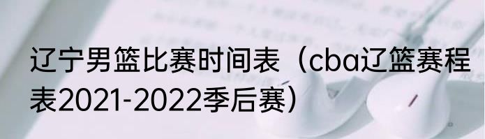 辽宁男篮比赛时间表（cba辽篮赛程表2021-2022季后赛）