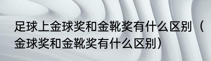 足球上金球奖和金靴奖有什么区别（金球奖和金靴奖有什么区别）