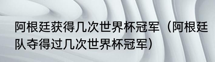 阿根廷获得几次世界杯冠军（阿根廷队夺得过几次世界杯冠军）