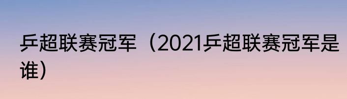 乒超联赛冠军（2021乒超联赛冠军是谁）