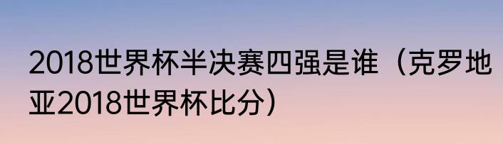 2018世界杯半决赛四强是谁（克罗地亚2018世界杯比分）