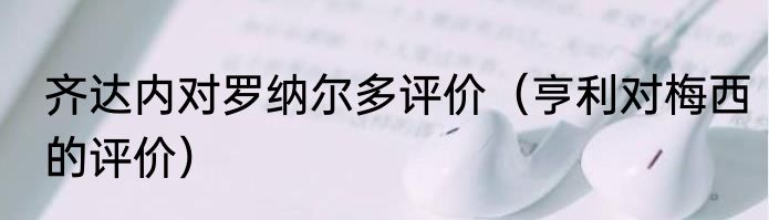 齐达内对罗纳尔多评价（亨利对梅西的评价）